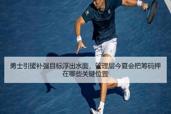 勇士引援补强目标浮出水面，管理层今夏会把筹码押在哪些关键位置